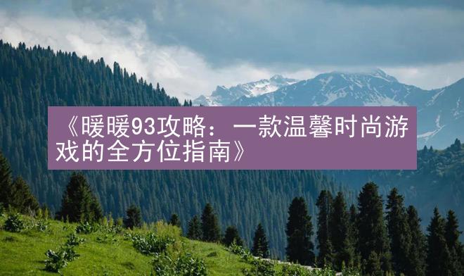 《暖暖93攻略：一款温馨时尚游戏的全方位指南》